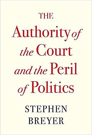 The Authority of the Court and the Peril of Politics by Stephen Breyer