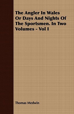 The Angler in Wales or Days and Nights of the Sportsmen. in Two Volumes - Vol I by Thomas Medwin
