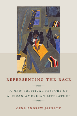 Representing the Race: A New Political History of African American Literature by Gene Andrew Jarrett