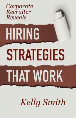 Corporate Recruiter Reveals: Hiring Strategies That Work by Kelly Smith