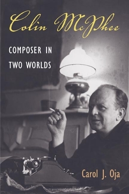 Colin McPhee: Composer in Two Worlds by Carol J. Oja