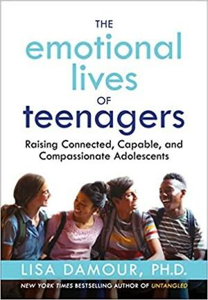 The Emotional Lives of Teenagers: Raising Connected, Capable, and Compassionate Adolescents by Lisa Damour