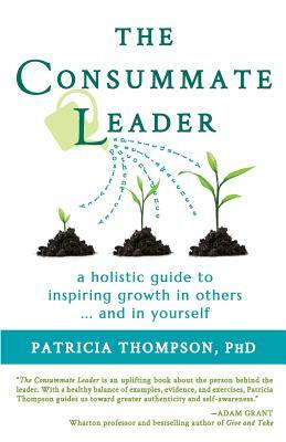 The Consummate Leader: A Holistic Guide to Inspiring Growth in Others ... and in Yourself by Patricia Thompson