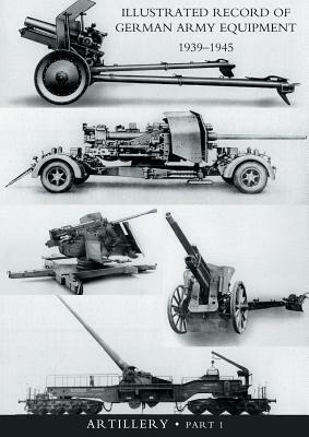 ILLUSTRATED RECORD OF GERMAN ARMY EQUIPMENT 1939-1945VOLUME II ARTILLERY (In two parts) Volume One by War Office