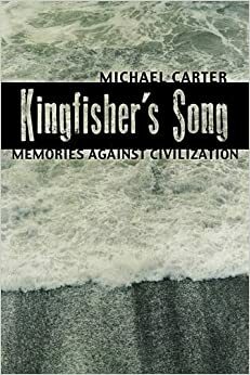 Kingfisher's Song: Memories Against Civilization by Michael Carter