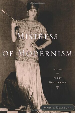 Mistress of Modernism: The Life of Peggy Guggenheim by Mary V. Dearborn