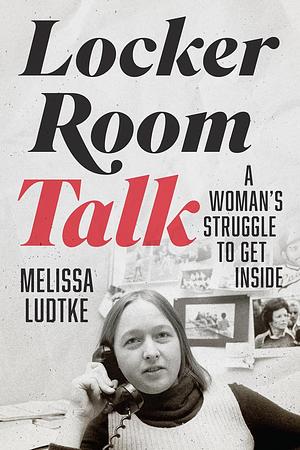 Locker Room Talk: A Woman's Struggle to Get Inside by Melissa Ludtke