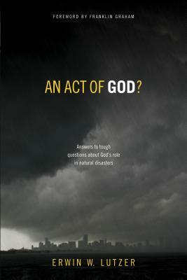 An Act of God?: Answers to Tough Questions about God's Role in Natural Disasters by Erwin W. Lutzer