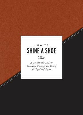 How to Shine a Shoe: A Gentleman's Guide to Choosing, Wearing, and Caring for Top-Shelf Styles by Potter Gift