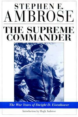 The Supreme Commander: The War Years of General Dwight D. Eisenhower by Hugh Ambrose, Stephen E. Ambrose