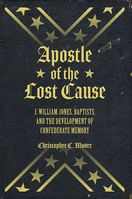 Apostle of the Lost Cause: J. William Jones, Baptists, and the Development of Confederate Memory by Chris Moore