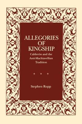 Allegories of Kingship: Calderón and the Anti-Machiavellian Tradition by Stephen Rupp