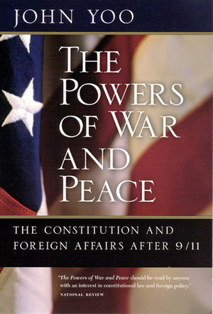 The Powers of War and Peace: The Constitution and Foreign Affairs after 9/11 by John Yoo