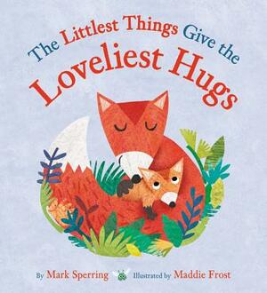 The Littlest Things Give the Loveliest Hugs by Mark Sperring