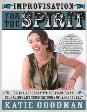 Improvisation for the Spirit: Live a More Creative, Spontaneous, and Courageous Life Using the Tools of Improv Comedy by Katie Goodman