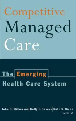 Competitive Managed Care: The Emerging Health Care System by John D. Wilkerson, Kelly J. Devers, Ruth S. Given