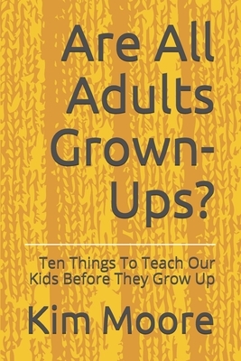 Are All Adults Grown-Ups?: Ten Things To Teach Our Kids Before They Grow Up by Charles Moore, Kim Moore