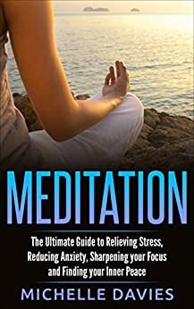Meditation: The Ultimate Guide to Relieving Stress, Reducing Anxiety, Sharpening your Focus and Finding your Inner Peace (Mindfulness, Meditation Techniques, Meditation for Beginners, Relaxation) by Michelle Davies