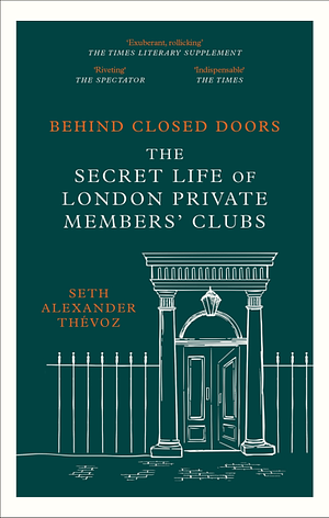 Behind Closed Doors: The Secret Life of London Private Members' Clubs by Seth Alexander Thévoz