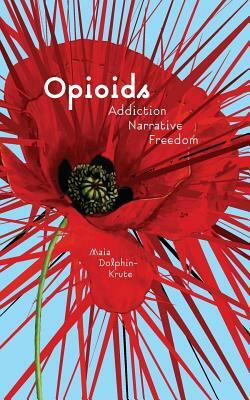 Opioids: Addiction, Narrative, Freedom by Maia Dolphin-Krute