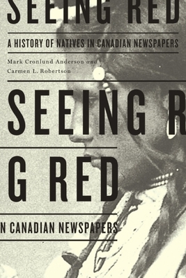 Seeing Red: A History of Natives in Canadian Newspapers by Carmen L. Robertson, Mark Cronlund Anderson