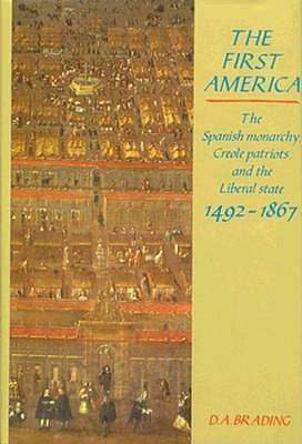 The First America: The Spanish Monarchy, Creole Patriots, And The Liberal State, 1492 1867 by David A. Brading