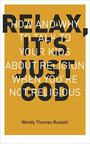 Relax, It's Just God: How and Why to Talk to Your Kids About Religion When You're Not Religious by Wendy Thomas Russell