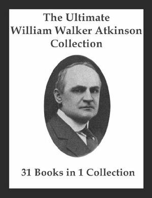 The Ultimate William Walker Atkinson Collection by Swami, Bhakta Vishita, William Walker Atkinson, William Walker Atkinson, Three Initiates