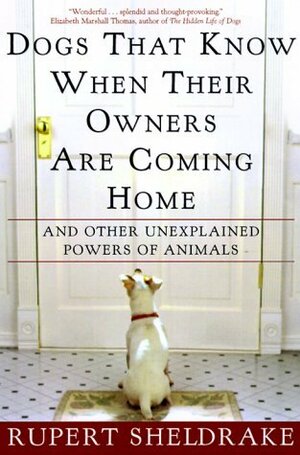Dogs That Know When Their Owners Are Coming Home & Other Unexplained Powers of Animals by Rupert Sheldrake