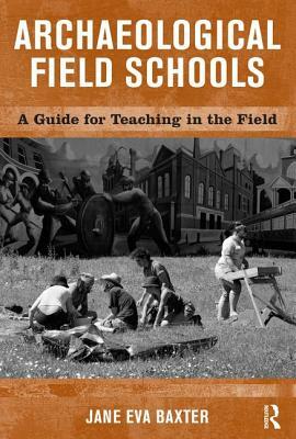 Archaeological Field Schools: A Guide for Teaching in the Field by Jane Eva Baxter