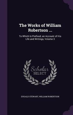 The Works of William Robertson ...: To Which Is Prefixed, an Account of His Life and Writings, Volume 3 by Dugald Stewart, William Robertson