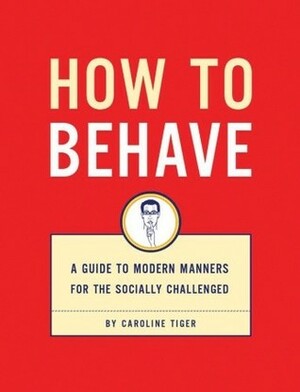 How to Behave: A Guide to Modern Manners for the Socially Challenged by Caroline Tiger