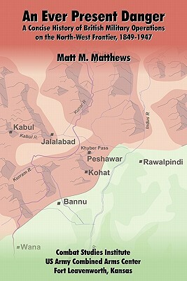 An Ever Present Danger: A Concise History of British Military Operations on the North-West Frontier, 1849-1947 by Matt M. Matthews