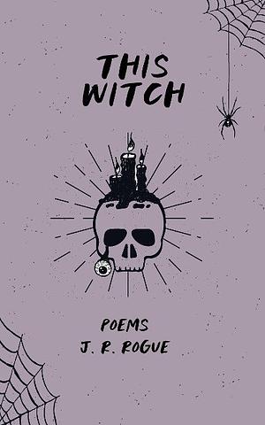 This Witch: Poems by J.R. Rogue