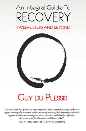 An Integral Guide to Recovery: Twelve Steps and Beyond by Guy du Plessis