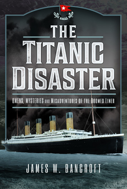 The Titanic Disaster Omens, Mysteries and Misfortunes of the Doomed Liner by James W. Bancroft, James W. Bancroft