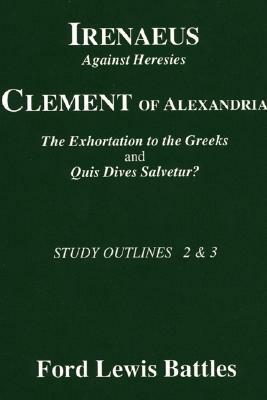Irenaeus' 'Against Heresies' and Clement of Alexandria's 'The Exhortation to the Greeks' and 'Quis Dives Salvetur?': Study Outlines 2 & 3 by Ford Lewis Battles