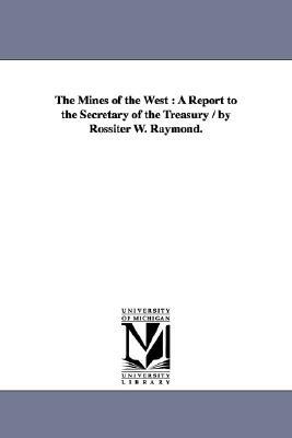 The Mines of the West: A Report to the Secretary of the Treasury / by Rossiter W. Raymond. by Rossiter Worthington Raymond