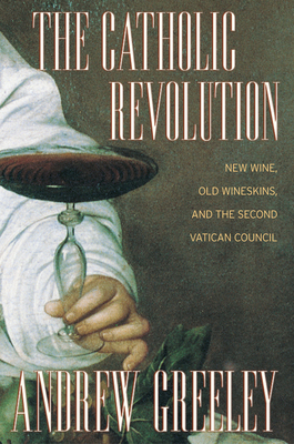 The Catholic Revolution: New Wine, Old Wineskins, and the Second Vatican Council by Andrew M. Greeley