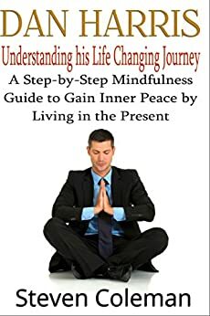 Dan Harris: Life Changing Journey : A Step-by-Step Mindfulness Guide to Gain Inner Peace by Living in the Present by Dan Harris, Ben Buckland