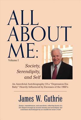 All about Me: Society, Serendipity, and Self: An Anecdotal Autobiography of a "depression Era Baby" Heavily Influenced by Excesses of the 1960s by James W. Guthrie