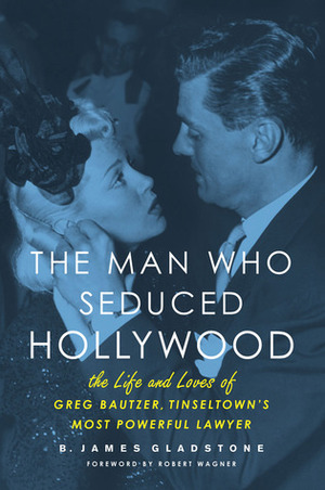 The Man Who Seduced Hollywood: The Life and Loves of Greg Bautzer, Tinseltown's Most Powerful Lawyer by B. James Gladstone