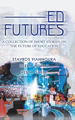 Ed Futures: A Collection of Short Stories on the Future of Education by Deena Newaz, Stavros Yiannouka, Vesta Gheibi