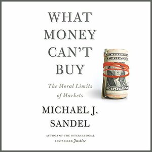 What Money Can't Buy: The Moral Limits of Markets by Michael J. Sandel