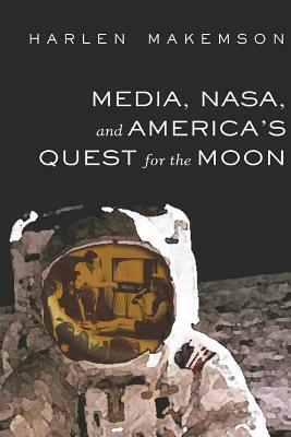 Media, Nasa, and America's Quest for the Moon by Harlen Makemson