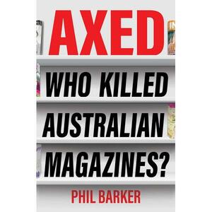 Axed: Who Killed Australian Magazines by Phil Barker