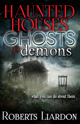 Haunted Houses, Ghosts, and Demons: What You Can Do about Them by Roberts Liardon