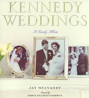 Kennedy Weddings: A Family Album by Doris Kearns Goodwin, Jay Mulvaney
