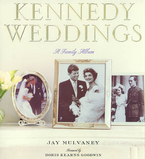 Kennedy Weddings: A Family Album by Jay Mulvaney, Doris Kearns Goodwin