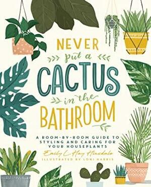 Never Put a Cactus in the Bathroom: A Room-by-Room Guide to Styling and Caring for Your Houseplants by Loni Harris, Emily L. Hay Hinsdale